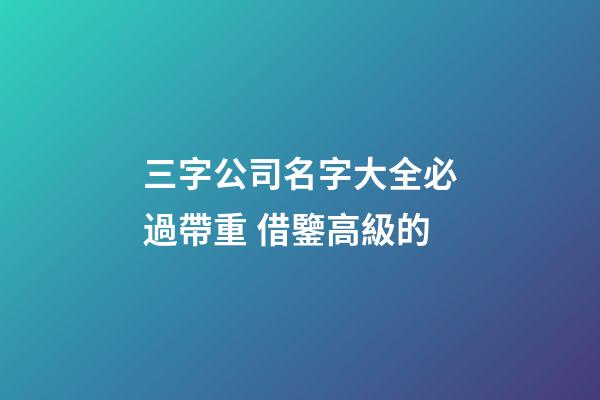 三字公司名字大全必過帶重 借鑒高級的-第1張-公司起名-玄機派